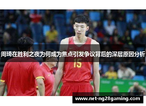周琦在胜利之夜为何成为焦点引发争议背后的深层原因分析
