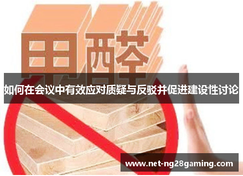 如何在会议中有效应对质疑与反驳并促进建设性讨论