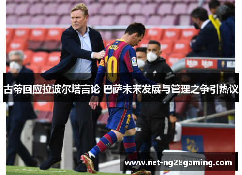 古蒂回应拉波尔塔言论 巴萨未来发展与管理之争引热议
