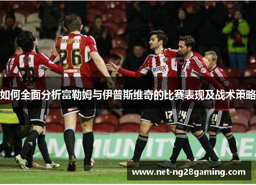 如何全面分析富勒姆与伊普斯维奇的比赛表现及战术策略