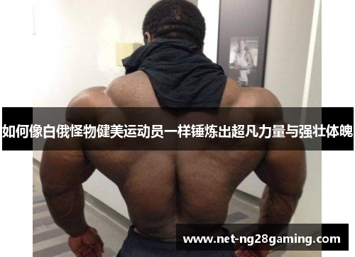 如何像白俄怪物健美运动员一样锤炼出超凡力量与强壮体魄