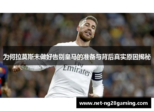 为何拉莫斯未做好告别皇马的准备与背后真实原因揭秘