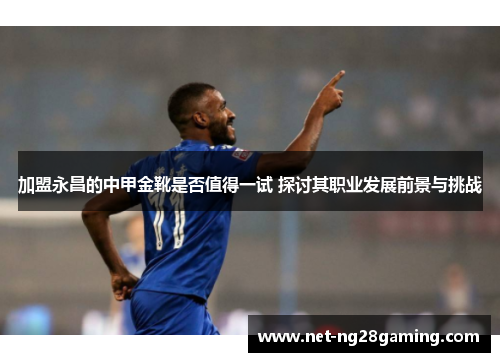 加盟永昌的中甲金靴是否值得一试 探讨其职业发展前景与挑战