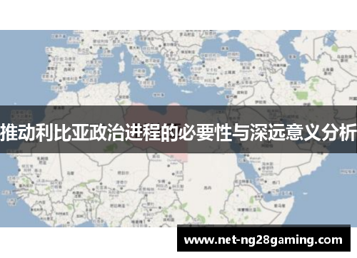 推动利比亚政治进程的必要性与深远意义分析