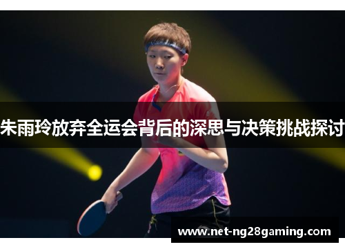 朱雨玲放弃全运会背后的深思与决策挑战探讨