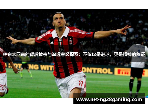 伊布大四喜的背后故事与深远意义探索：不仅仅是进球，更是精神的象征