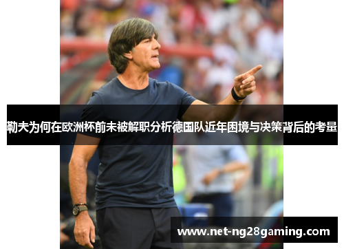 勒夫为何在欧洲杯前未被解职分析德国队近年困境与决策背后的考量