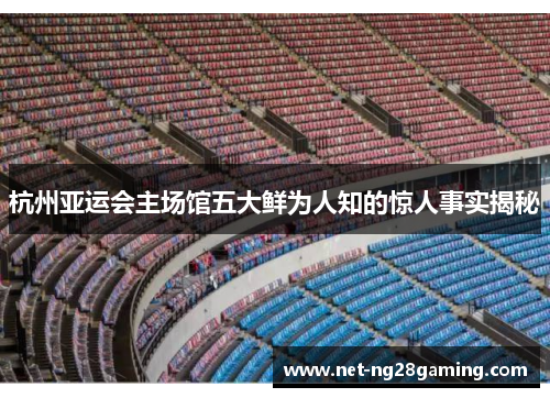 杭州亚运会主场馆五大鲜为人知的惊人事实揭秘
