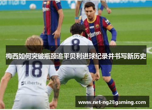 梅西如何突破瓶颈追平贝利进球纪录并书写新历史