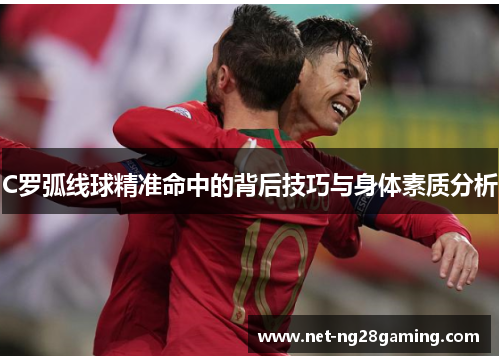 C罗弧线球精准命中的背后技巧与身体素质分析