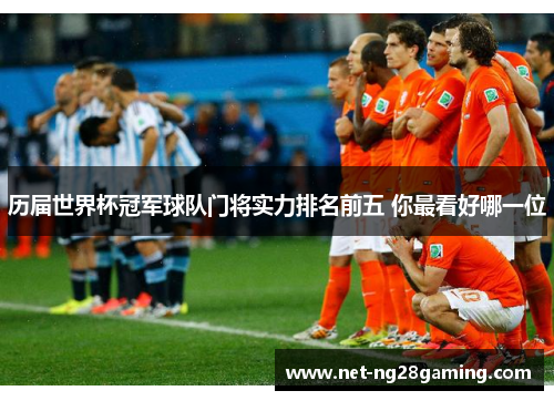 历届世界杯冠军球队门将实力排名前五 你最看好哪一位