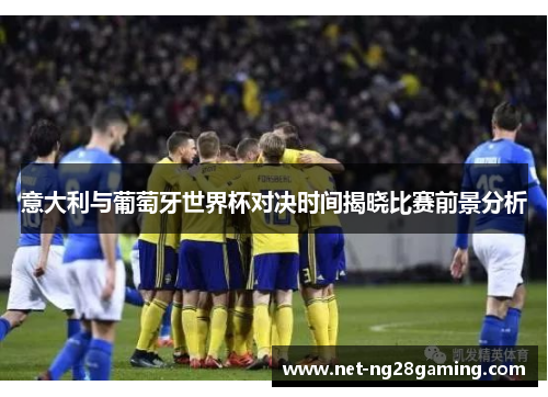 意大利与葡萄牙世界杯对决时间揭晓比赛前景分析