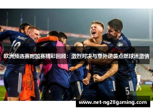 欧洲预选赛附加赛精彩回顾：激烈对决与意外逆袭点燃球迷激情