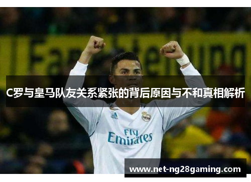 C罗与皇马队友关系紧张的背后原因与不和真相解析