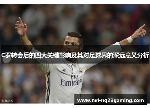 C罗转会后的四大关键影响及其对足球界的深远意义分析