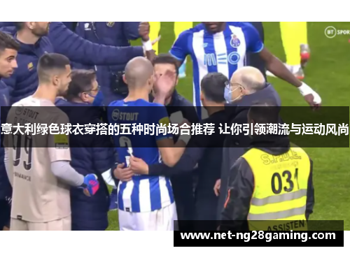 意大利绿色球衣穿搭的五种时尚场合推荐 让你引领潮流与运动风尚