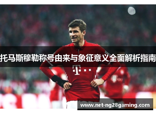 托马斯穆勒称号由来与象征意义全面解析指南