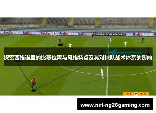 探索西格诺里的比赛位置与风格特点及其对球队战术体系的影响