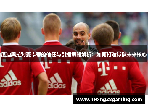 瓜迪奥拉对麦卡蒂的信任与引援策略解析：如何打造球队未来核心