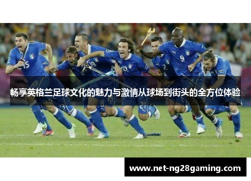 畅享英格兰足球文化的魅力与激情从球场到街头的全方位体验
