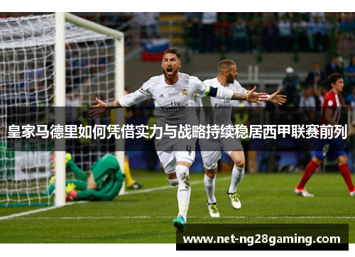 皇家马德里如何凭借实力与战略持续稳居西甲联赛前列