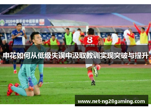 申花如何从低级失误中汲取教训实现突破与提升