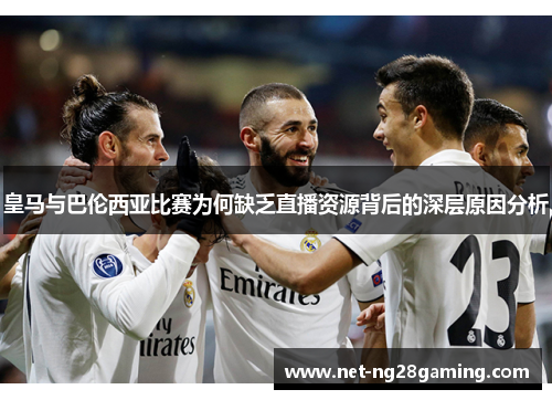 皇马与巴伦西亚比赛为何缺乏直播资源背后的深层原因分析