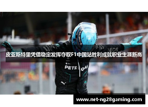 皮亚斯特里凭借稳定发挥夺取F1中国站胜利成就职业生涯新高