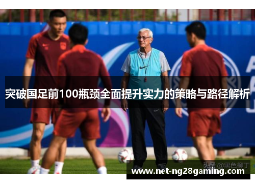 突破国足前100瓶颈全面提升实力的策略与路径解析