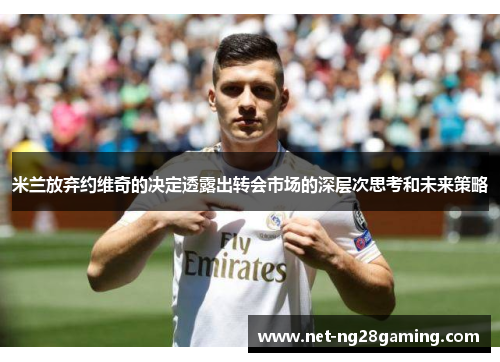 米兰放弃约维奇的决定透露出转会市场的深层次思考和未来策略