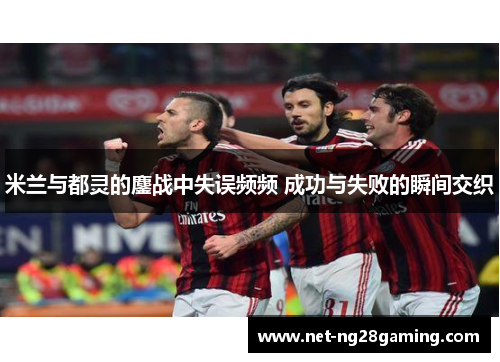 米兰与都灵的鏖战中失误频频 成功与失败的瞬间交织