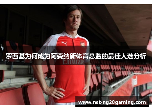 罗西基为何成为阿森纳新体育总监的最佳人选分析