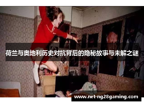 荷兰与奥地利历史对抗背后的隐秘故事与未解之谜