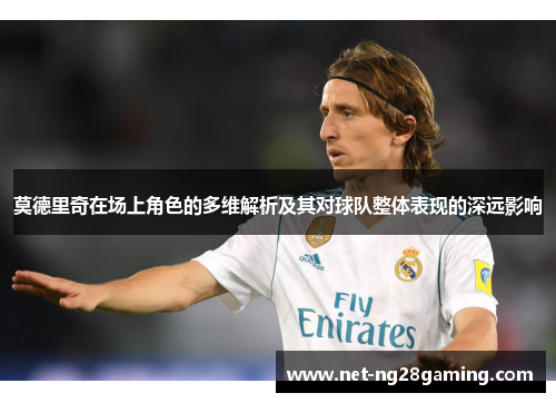 莫德里奇在场上角色的多维解析及其对球队整体表现的深远影响