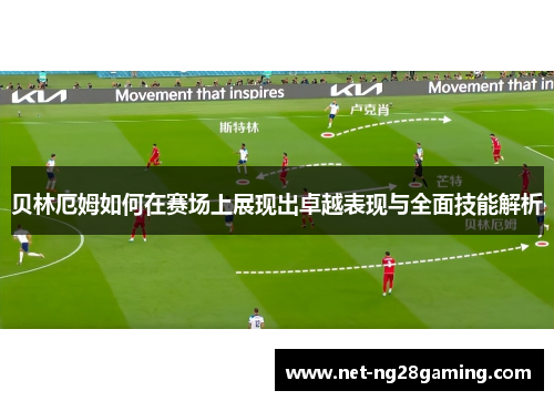 贝林厄姆如何在赛场上展现出卓越表现与全面技能解析