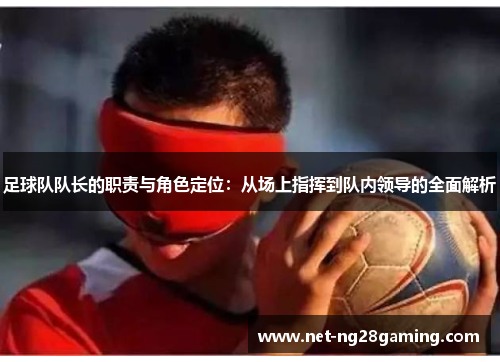 足球队队长的职责与角色定位：从场上指挥到队内领导的全面解析