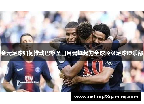 金元足球如何推动巴黎圣日耳曼崛起为全球顶级足球俱乐部