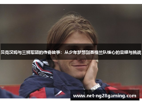 贝克汉姆与三狮军团的传奇故事：从少年梦想到英格兰队核心的荣耀与挑战