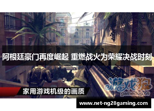 阿根廷豪门再度崛起 重燃战火为荣耀决战时刻