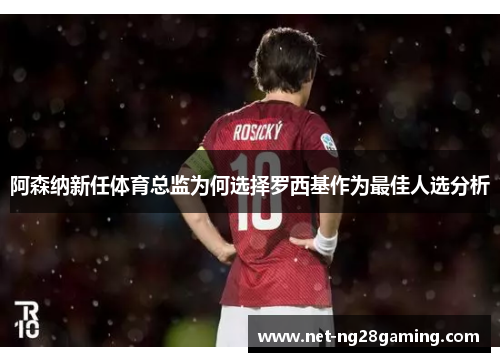 阿森纳新任体育总监为何选择罗西基作为最佳人选分析