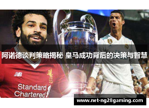 阿诺德谈判策略揭秘 皇马成功背后的决策与智慧