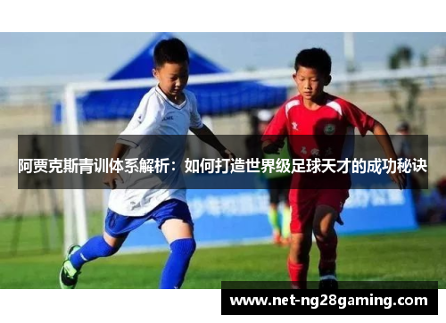 阿贾克斯青训体系解析：如何打造世界级足球天才的成功秘诀