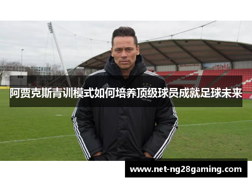 阿贾克斯青训模式如何培养顶级球员成就足球未来