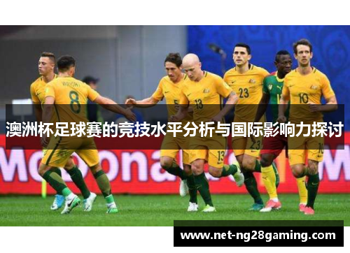 澳洲杯足球赛的竞技水平分析与国际影响力探讨