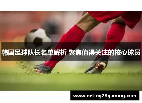 韩国足球队长名单解析 聚焦值得关注的核心球员