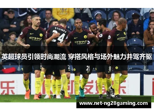 英超球员引领时尚潮流 穿搭风格与场外魅力并驾齐驱